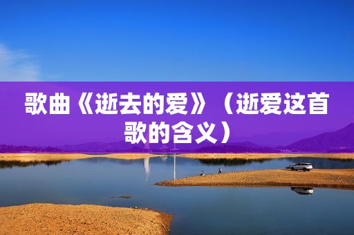 歌曲《逝去的爱》（逝爱这首歌的含义）