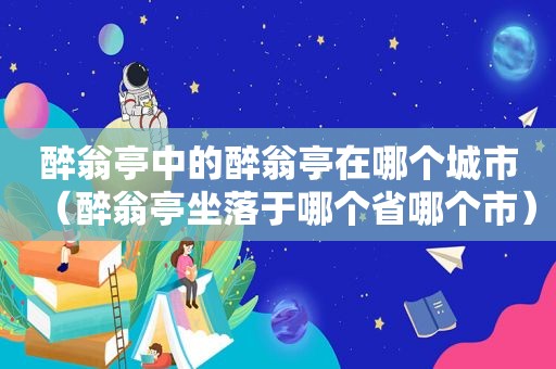 醉翁亭中的醉翁亭在哪个城市（醉翁亭坐落于哪个省哪个市）