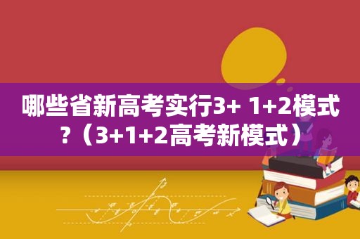 哪些省新高考实行3+ 1+2模式?（3+1+2高考新模式）