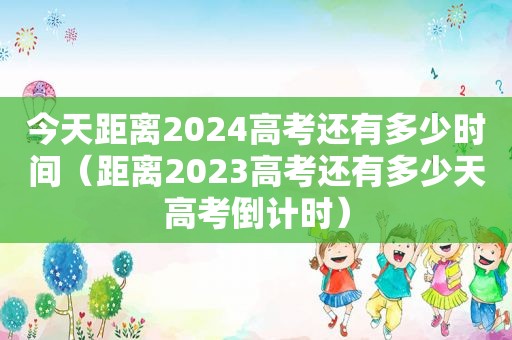 今天距离2024高考还有多少时间（距离2023高考还有多少天高考倒计时）