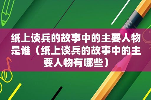 纸上谈兵的故事中的主要人物是谁（纸上谈兵的故事中的主要人物有哪些）