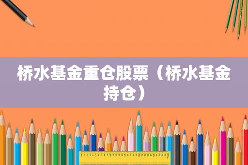 桥水基金重仓股票（桥水基金持仓）