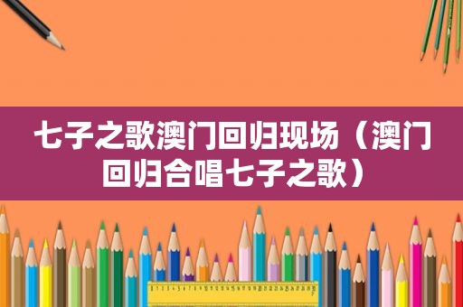 七子之歌澳门回归现场（澳门回归合唱七子之歌）