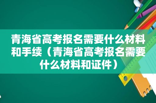 青海省高考报名需要什么材料和手续（青海省高考报名需要什么材料和证件）