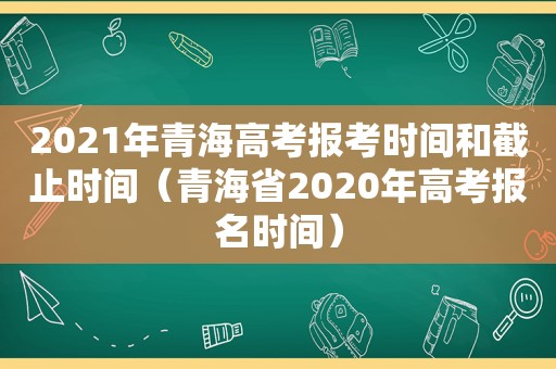 2021年青海高考报考时间和截止时间（青海省2020年高考报名时间）