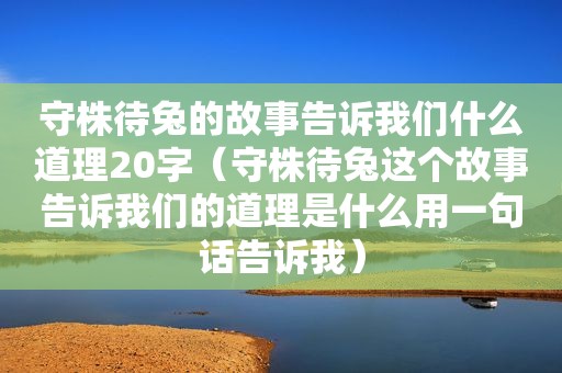 守株待兔的故事告诉我们什么道理20字（守株待兔这个故事告诉我们的道理是什么用一句话告诉我）