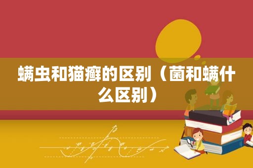 螨虫和猫癣的区别（菌和螨什么区别）
