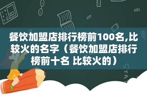 餐饮加盟店排行榜前100名,比较火的名字（餐饮加盟店排行榜前十名 比较火的）