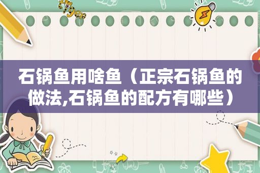 石锅鱼用啥鱼（正宗石锅鱼的做法,石锅鱼的配方有哪些）