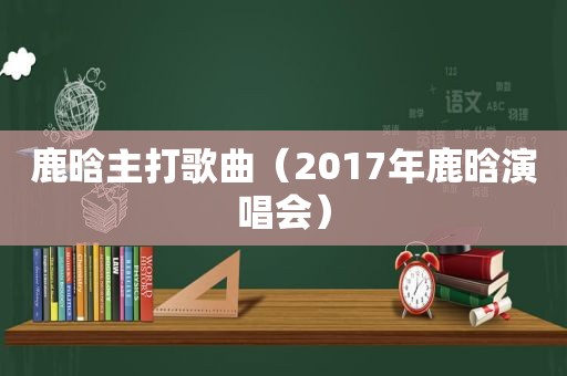 鹿晗主打歌曲（2017年鹿晗演唱会）