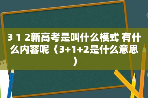 3 1 2新高考是叫什么模式 有什么内容呢（3+1+2是什么意思）