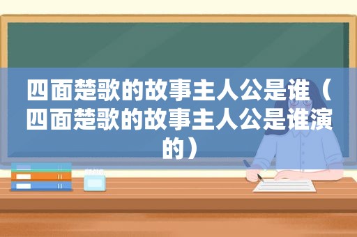 四面楚歌的故事主人公是谁（四面楚歌的故事主人公是谁演的）