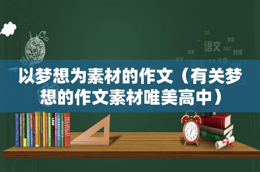 以梦想为素材的作文（有关梦想的作文素材唯美高中）
