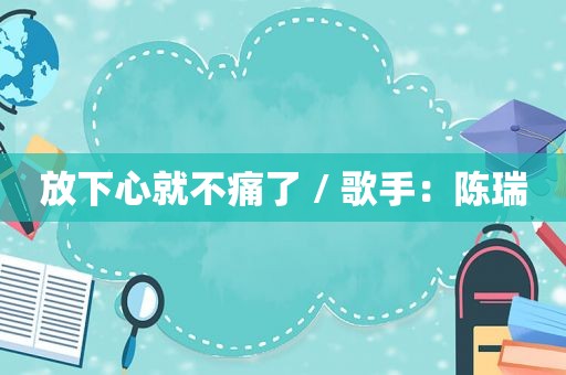 放下心就不痛了 / 歌手：陈瑞