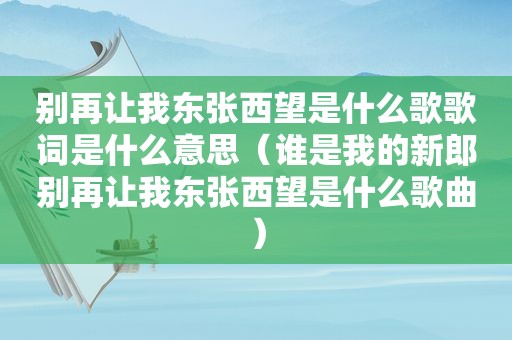 别再让我东张西望是什么歌歌词是什么意思（谁是我的新郎别再让我东张西望是什么歌曲）