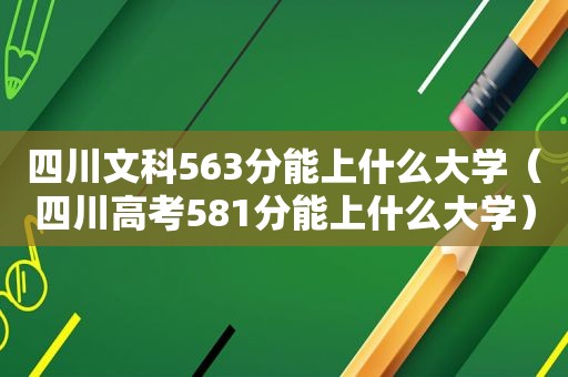 四川文科563分能上什么大学（四川高考581分能上什么大学）