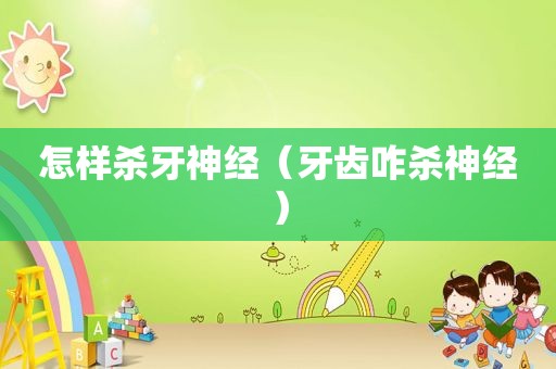 怎样杀牙神经（牙齿咋杀神经）