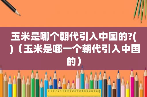 玉米是哪个朝代引入中国的?( )（玉米是哪一个朝代引入中国的）