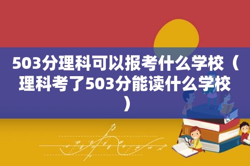 503分理科可以报考什么学校（理科考了503分能读什么学校）
