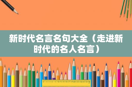 新时代名言名句大全(走进新时代的名人名言) 新时代名言名句大全(走进新时代的名人名言)