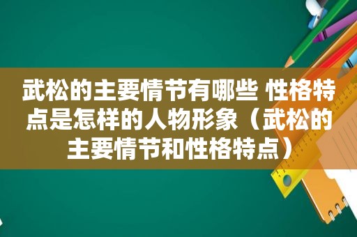 武松的主要情节有哪些 性格特点是怎样的人物形象(武松的主要情节和性格特点) 武松的主要情节有哪些 性格特点是怎样的人物形象(武松的主要情节和性格特点)