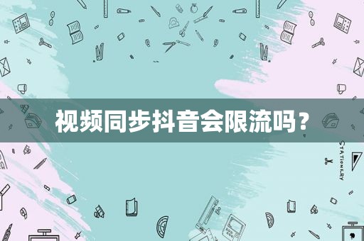 视频同步抖音会限流吗？