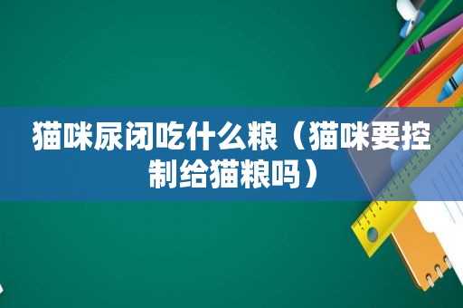 猫咪尿闭吃什么粮（猫咪要控制给猫粮吗）