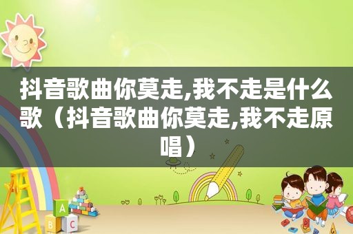 抖音歌曲你莫走,我不走是什么歌(抖音歌曲你莫走,我不走原唱) 抖音歌曲你莫走,我不走是什么歌(抖音歌曲你莫走,我不走原唱)