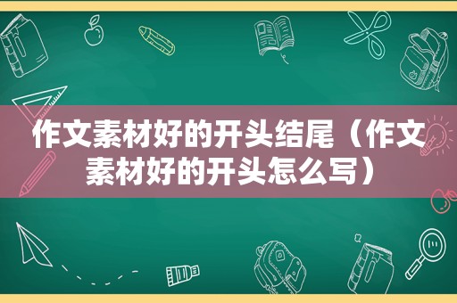 作文素材好的开头结尾（作文素材好的开头怎么写）