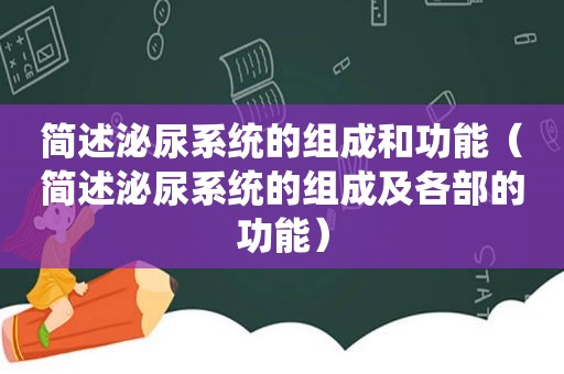 简述泌尿系统的组成和功能（简述泌尿系统的组成及各部的功能）