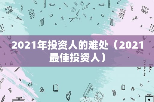 2021年投资人的难处（2021最佳投资人）