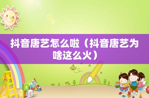 抖音唐艺怎么啦（抖音唐艺为啥这么火）