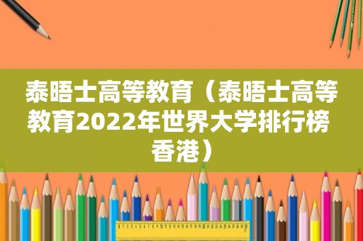 泰晤士高等教育（泰晤士高等教育2022年世界大学排行榜 香港）