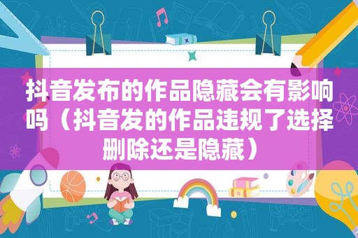 抖音发布的作品隐藏会有影响吗（抖音发的作品违规了选择删除还是隐藏）
