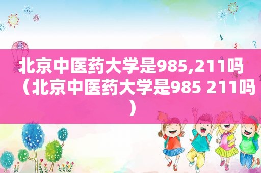 北京中医药大学是985,211吗（北京中医药大学是985 211吗）