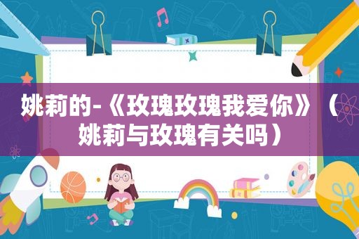 姚莉的-《玫瑰玫瑰我爱你》（姚莉与玫瑰有关吗）