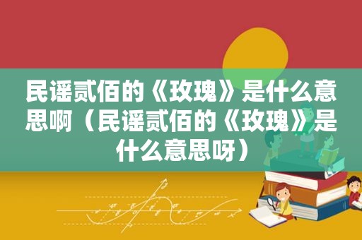 民谣贰佰的《玫瑰》是什么意思啊（民谣贰佰的《玫瑰》是什么意思呀）