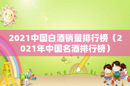 2021中国白酒销量排行榜（2021年中国名酒排行榜）