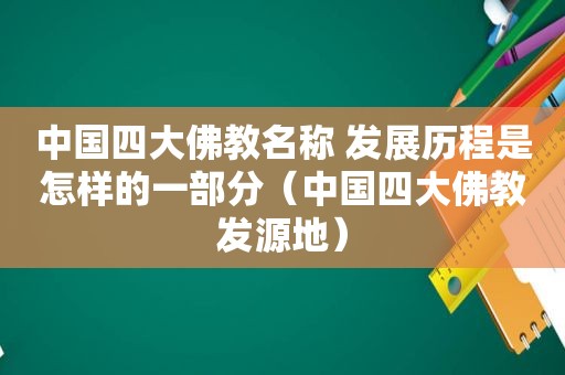 中国四大佛教名称 发展历程是怎样的一部分（中国四大佛教发源地）