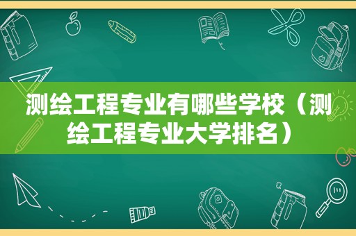 测绘工程专业有哪些学校（测绘工程专业大学排名）