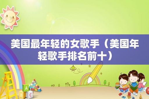 美国最年轻的女歌手（美国年轻歌手排名前十）