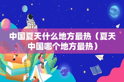 中国夏天什么地方最热（夏天中国哪个地方最热）