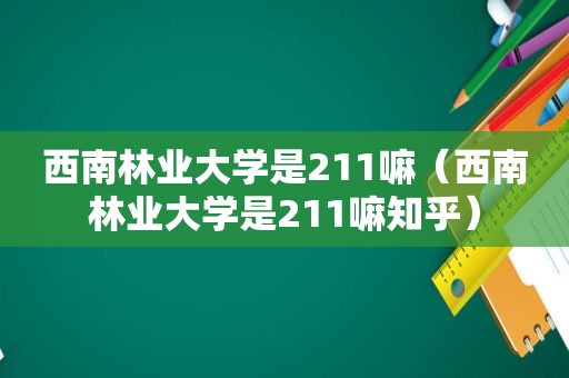 西南林业大学是211嘛（西南林业大学是211嘛知乎）