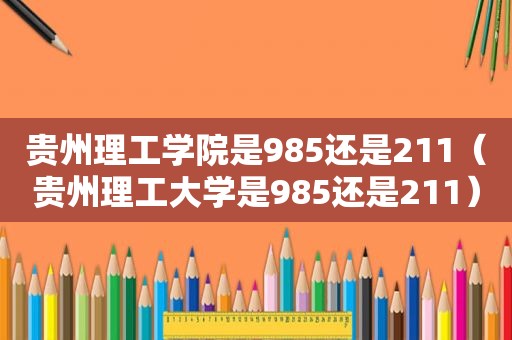 贵州理工学院是985还是211（贵州理工大学是985还是211）