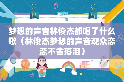 梦想的声音林俊杰都唱了什么歌（林俊杰梦想的声音观众恋恋不舍落泪）