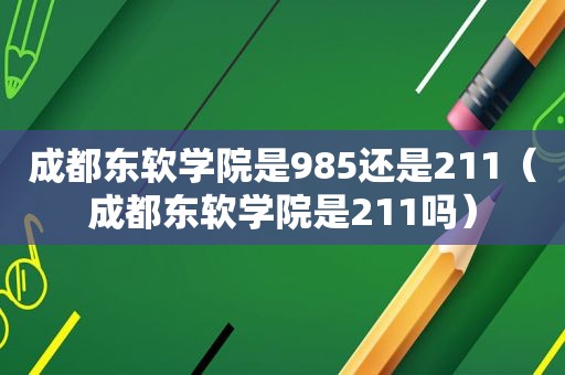 成都东软学院是985还是211（成都东软学院是211吗）