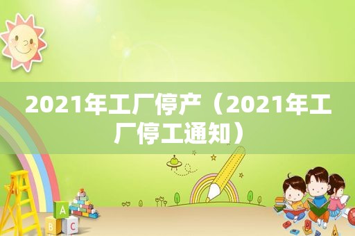 2021年工厂停产（2021年工厂停工通知）