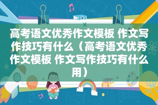 高考语文优秀作文模板 作文写作技巧有什么（高考语文优秀作文模板 作文写作技巧有什么用）