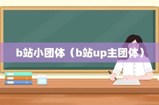 b站小团体（b站up主团体）