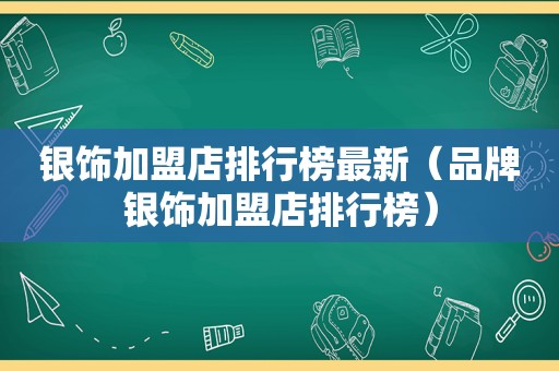 银饰加盟店排行榜最新（品牌银饰加盟店排行榜）
